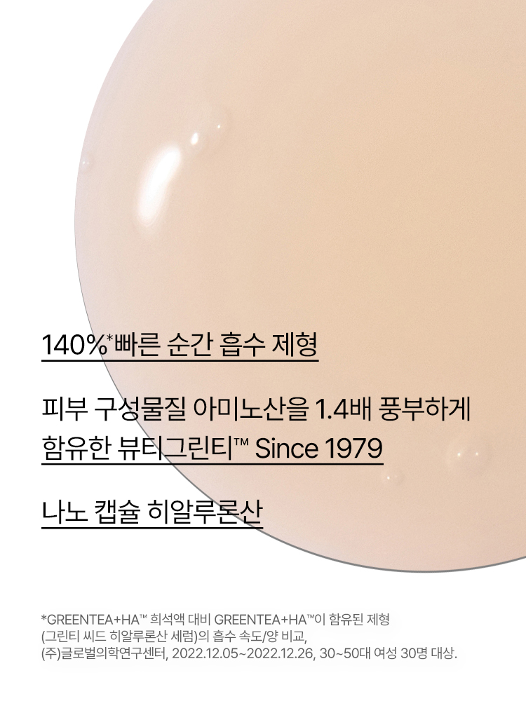 Green tea+HA™*이 함유된 순간 흡수 텍스쳐가 단숨에 피부 속건조를 개선하고 안정된 수분 밸런스로 피부를 건강하게 가꾸어주는 수분 세럼  *오직 피부 보습을 위해 개발된 녹차(뷰티그린티™) 추출물+ 흡수력과 지속력이 보다 강한 히알루론산으로 이루어진 강력한 수분 콤플렉스