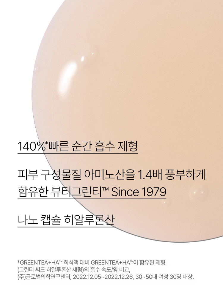 Green tea+HA™*이 함유된 순간 흡수 텍스쳐가 단숨에 피부 속건조를 개선하고 안정된 수분 밸런스로 피부를 건강하게 가꾸어주는 수분 세럼 *오직 피부 보습을 위해 개발된 녹차(뷰티그린티™) 추출물+ 흡수력과 지속력이 보다 강한 히알루론산으로 이루어진 강력한 수분 콤플렉스