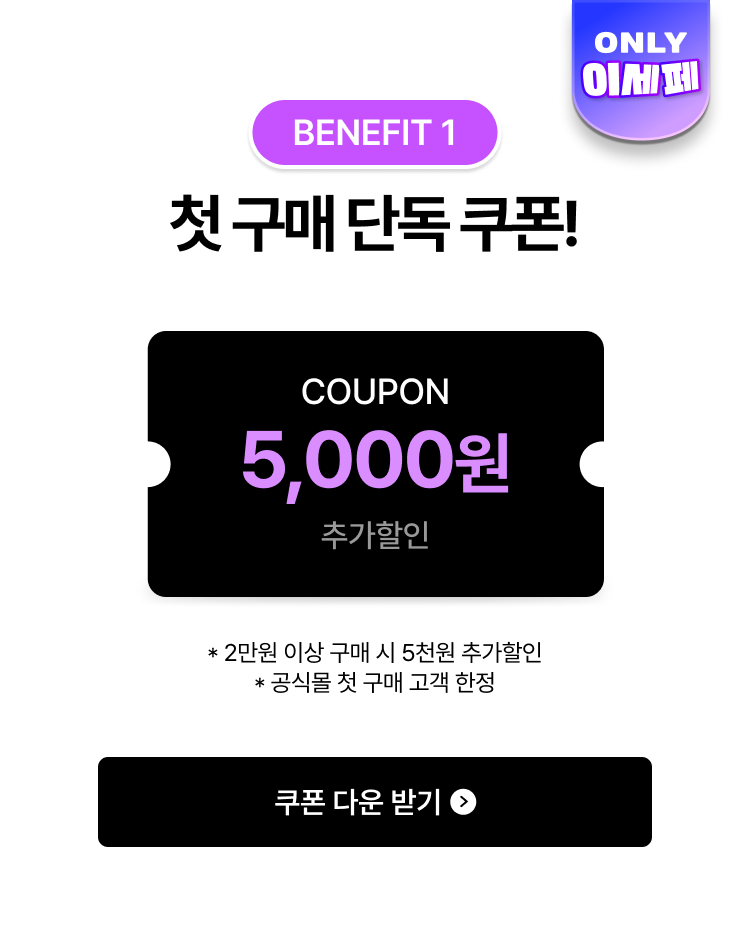 BENEFIT 1 첫구매 단독 쿠폰. * 2만원 이상 구매 시 5천원 추가할인 * 공식몰 첫 구매 고객 한정
