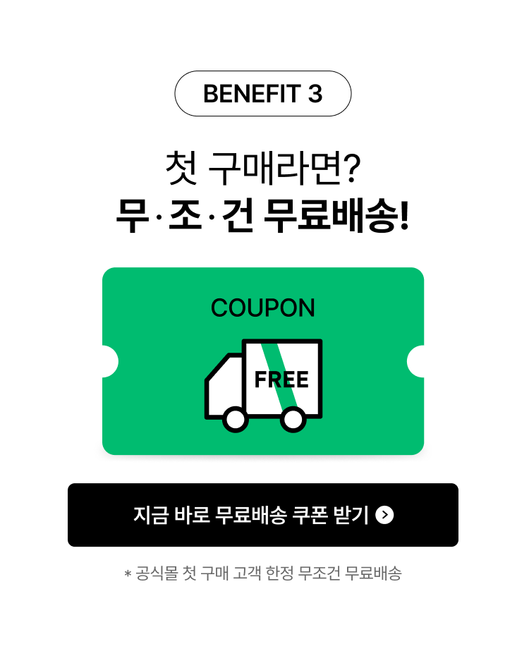 BENEFIT 3 첫 구매라면? 무조건 무료배송! 공식몰 첫 구매 고객 한정 무조건 무료배송