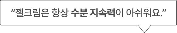 “젤크림은 항상 수분 지속력이 아쉬워요.”