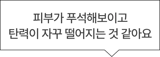 피부가 푸석해보이고​ 탄력이 자꾸 떨어지는 것 같아요