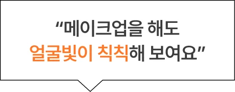 “메이크업을 해도 얼굴빛이 칙칙해 보여요”