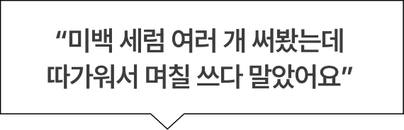 “미백 세럼 여러 개 써봤는데 따가워서 며칠 쓰다 말았어요”