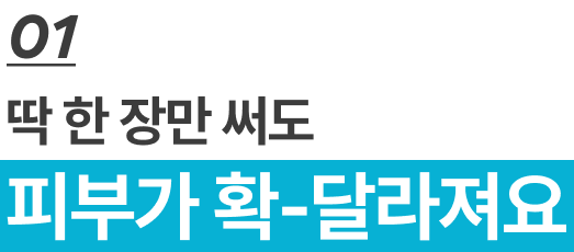 01 딱 한 장만 써도 피부가 확-달라져요
