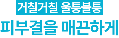 거칠거칠 울퉁불퉁 피부결을 매끈하게