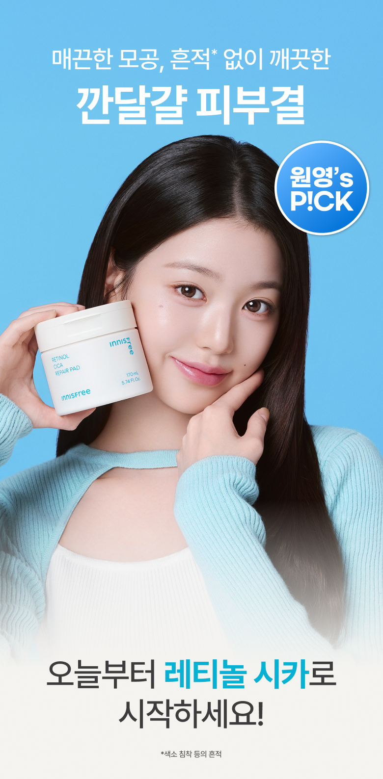 매끈한 모공, 흔적* 없이 깨끗한 깐달걀 피부결 원영’s P!CK 오늘부터 레티놀 시카로 시작하세요! *색소 침착 등의 흔적
